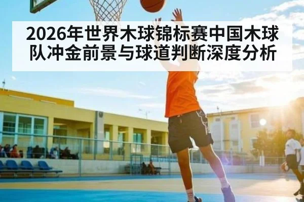 2026年世界木球锦标赛中国木球队冲金前景与球道判断深度分析