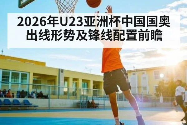 2026年U23亚洲杯中国国奥出线形势及锋线配置前瞻