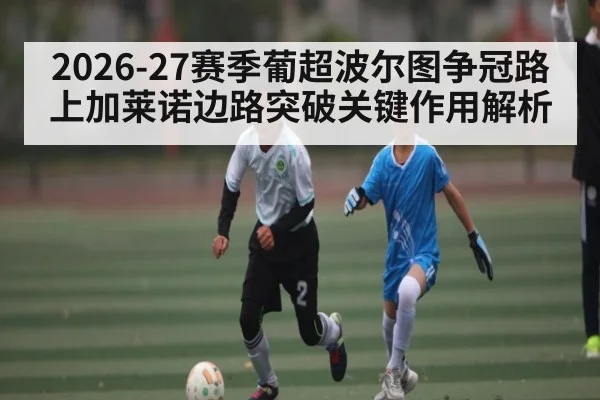 2026-27赛季葡超波尔图争冠路上加莱诺边路突破关键作用解析