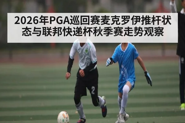 2026年PGA巡回赛麦克罗伊推杆状态与联邦快递杯秋季赛走势观察