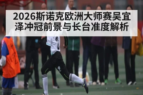 2026斯诺克欧洲大师赛吴宜泽冲冠前景与长台准度解析
